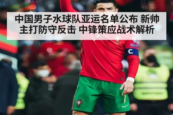 中国男子水球队亚运名单公布 新帅主打防守反击 中锋策应战术解析