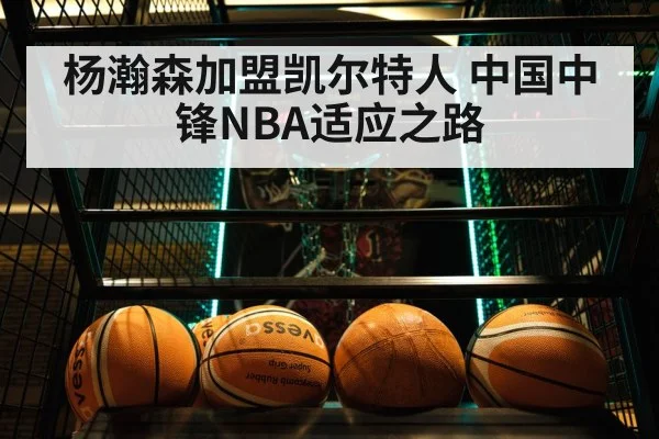 杨瀚森加盟凯尔特人 中国中锋NBA适应之路