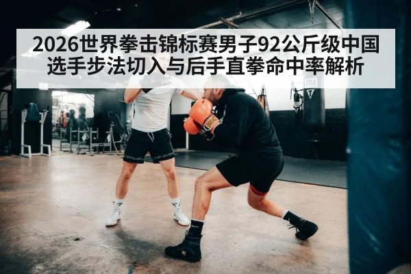 2026世界拳击锦标赛男子92公斤级中国选手步法切入与后手直拳命中率解析