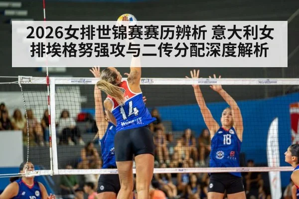 2026女排世锦赛赛历辨析 意大利女排埃格努强攻与二传分配深度解析