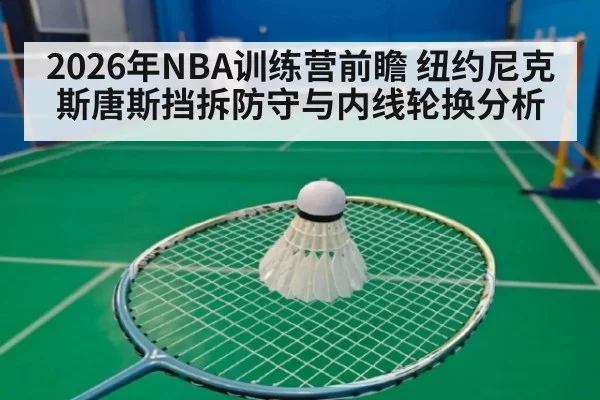 2026年NBA训练营前瞻 纽约尼克斯唐斯挡拆防守与内线轮换分析