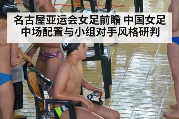 名古屋亚运会女足前瞻 中国女足中场配置与小组对手风格研判