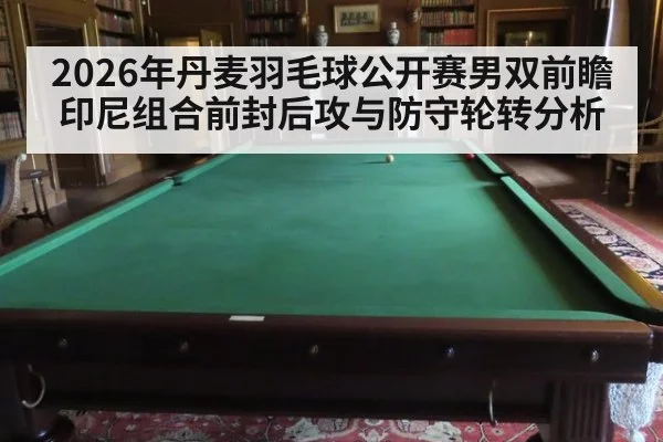 2026年丹麦羽毛球公开赛男双前瞻 印尼组合前封后攻与防守轮转分析
