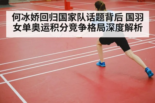 何冰娇回归国家队话题背后 国羽女单奥运积分竞争格局深度解析