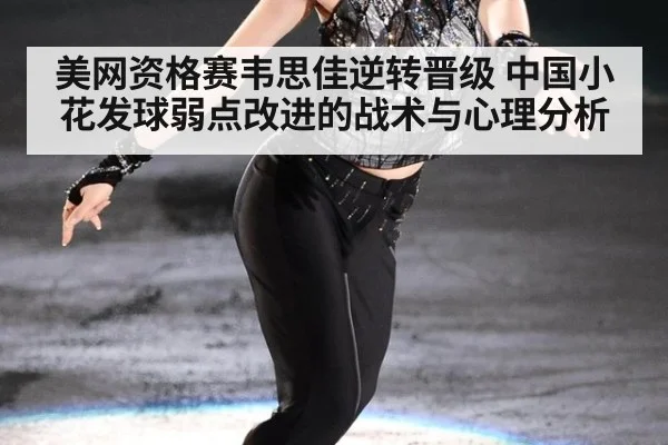 美网资格赛韦思佳逆转晋级 中国小花发球弱点改进的战术与心理分析