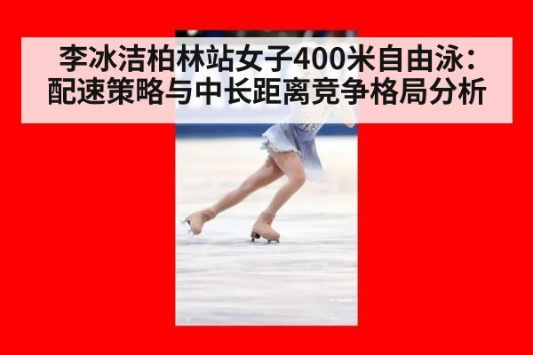 李冰洁柏林站女子400米自由泳：配速策略与中长距离竞争格局分析